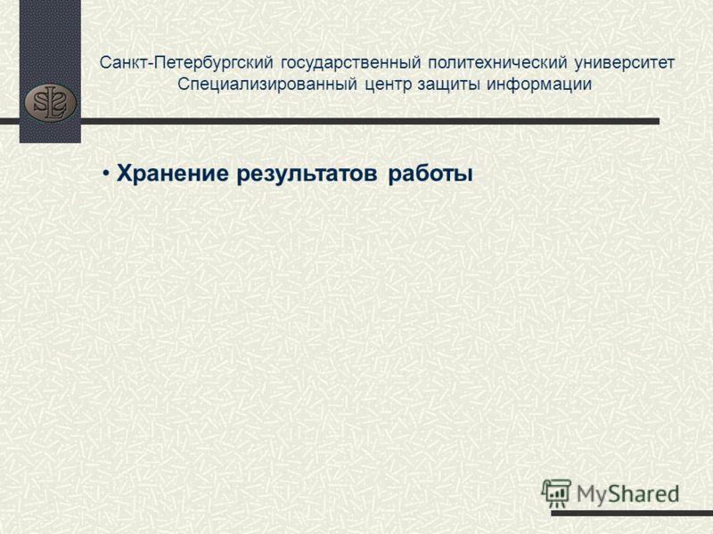 Санкт-Петербургский государственный политехнический университет Специализированный центр защиты информации Хранение результатов работы
