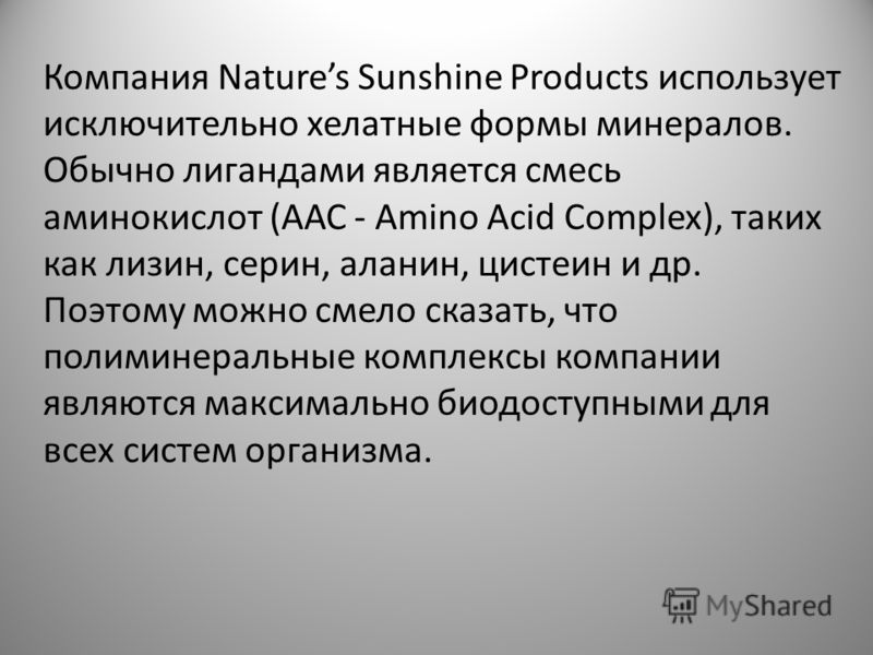 Компания Natures Sunshine Products использует исключительно хелатные формы минералов. Обычно лигандами является смесь аминокислот (ААС - Amino Acid Complex), таких как лизин, серин, аланин, цистеин и др. Поэтому можно смело сказать, что полиминеральн