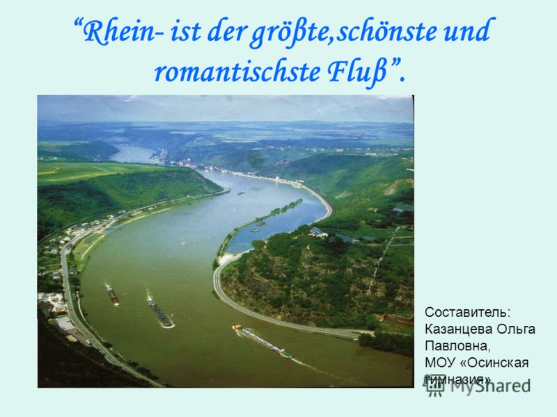 Rhein- ist der gröβte,schönste und romantischste Fluβ. Составитель: Казанцева Ольга Павловна, МОУ «Осинская гимназия»