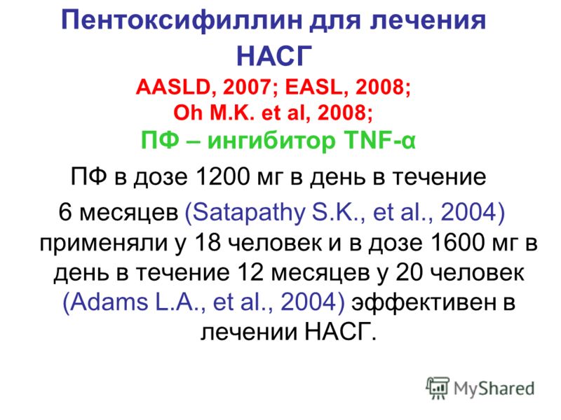 Пентоксифиллин для лечения НАСГ AASLD, 2007; EASL, 2008; Oh M.K. et al, 2008; ПФ – ингибитор TNF-α ПФ в дозе 1200 мг в день в течение 6 месяцев (Satapathy S.K., et al., 2004) применяли у 18 человек и в дозе 1600 мг в день в течение 12 месяцев у 20 че