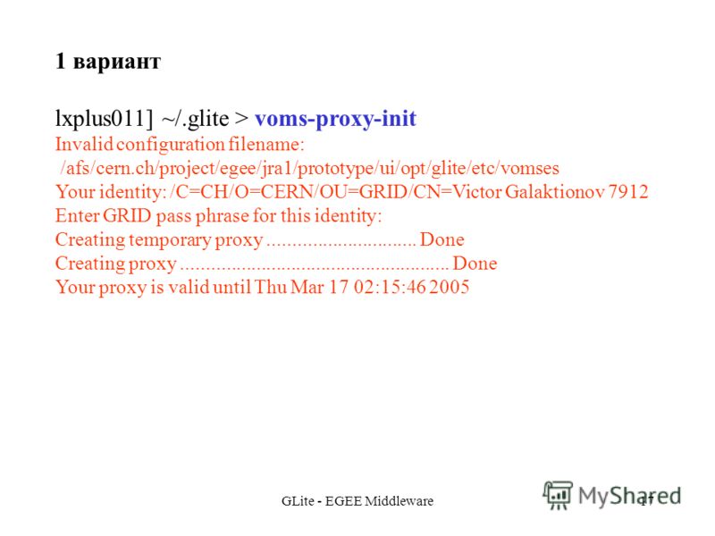 GLite - EGEE Middleware17 1 вариант lxplus011] ~/.glite > voms-proxy-init Invalid configuration filename: /afs/cern.ch/project/egee/jra1/prototype/ui/opt/glite/etc/vomses Your identity: /C=CH/O=CERN/OU=GRID/CN=Victor Galaktionov 7912 Enter GRID pass 