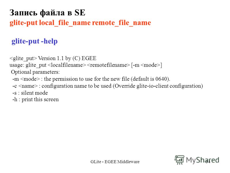GLite - EGEE Middleware54 Запись файла в SE glite-put local_file_name remote_file_name glite-put -help Version 1.1 by (C) EGEE usage: glite_put [-m ] Optional parameters: -m : the permission to use for the new file (default is 0640). -c : configurati