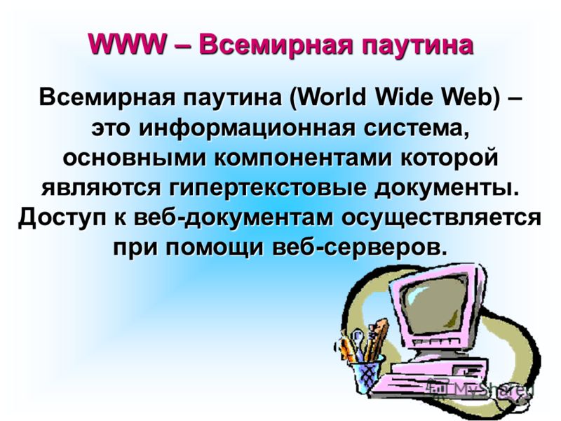 Всемирная паутина (World Wide Web) – это информационная система, основными компонентами которой являются гипертекстовые документы. Доступ к веб-документам осуществляется при помощи веб-серверов. WWW – Всемирная паутина