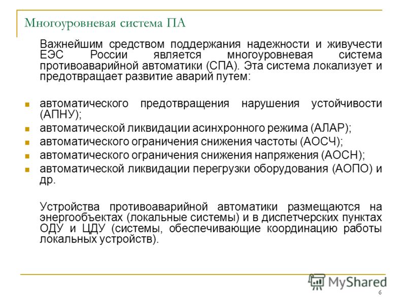 6 Многоуровневая система ПА Важнейшим средством поддержания надежности и живучести ЕЭС России является многоуровневая система противоаварийной автоматики (СПА). Эта система локализует и предотвращает развитие аварий путем: автоматического предотвраще