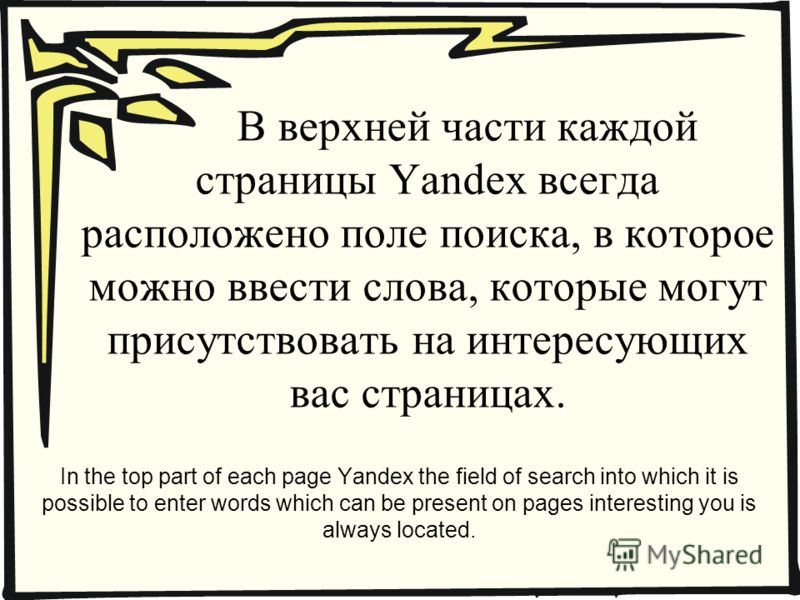 В верхней части каждой страницы Yandex всегда расположено поле поиска, в которое можно ввести слова, которые могут присутствовать на интересующих вас страницах. In the top part of each page Yandex the field of search into which it is possible to ente