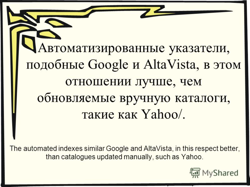 Автоматизированные указатели, подобные Google и AltaVista, в этом отношении лучше, чем обновляемые вручную каталоги, такие как Yahoo/. The automated indexes similar Google and AltaVista, in this respect better, than catalogues updated manually, such 