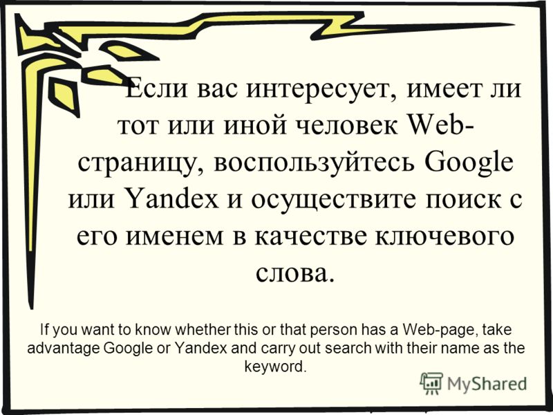 Если вас интересует, имеет ли тот или иной человек Web- страницу, воспользуйтесь Google или Yandex и осуществите поиск с его именем в качестве ключевого слова. If you want to know whether this or that person has a Web-page, take advantage Google or Y