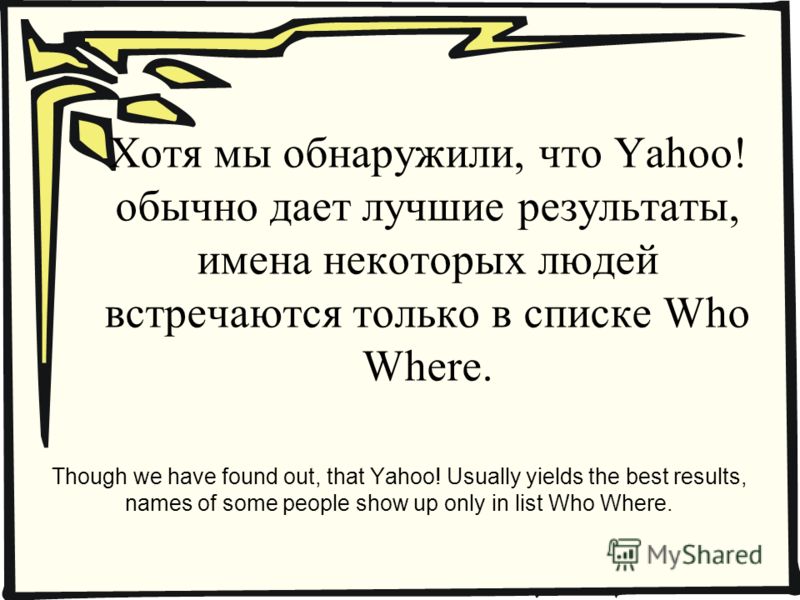 Хотя мы обнаружили, что Yahoo! обычно дает лучшие результаты, имена некоторых людей встречаются только в списке Who Where. Though we have found out, that Yahoo! Usually yields the best results, names of some people show up only in list Who Where.
