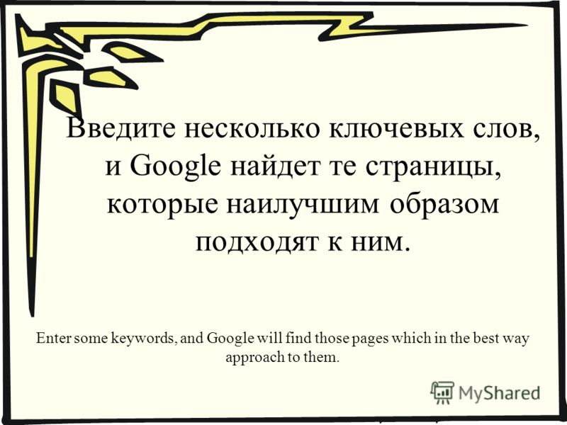 Введите несколько ключевых слов, и Google найдет те страницы, которые наилучшим образом подходят к ним. Enter some keywords, and Google will find those pages which in the best way approach to them.