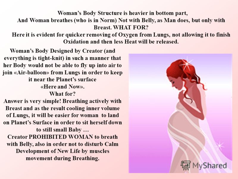 Womans Body Structure is heavier in bottom part, And Woman breathes (who is in Norm) Not with Belly, as Man does, but only with Breast. WHAT FOR? Here it is evident for quicker removing of Oxygen from Lungs, not allowing it to finish Oxidation and th