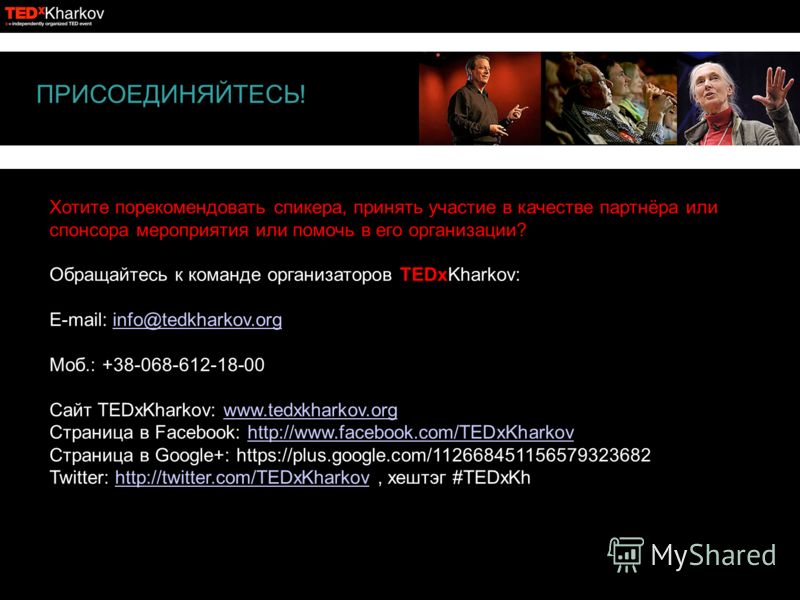 ПРИСОЕДИНЯЙТЕСЬ! Хотите порекомендовать спикера, принять участие в качестве партнёра или спонсора мероприятия или помочь в его организации? Обращайтесь к команде организаторов TEDxKharkov: E-mail: info@tedkharkov.orginfo@tedkharkov.org Моб.: +38-068-