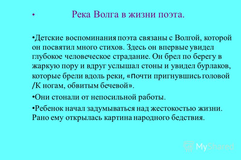 Река Волга в жизни поэта. Детские воспоминания поэта связаны с Волгой, которой он посвятил много стихов. Здесь он впервые увидел глубокое человеческое страдание. Он брел по берегу в жаркую пору и вдруг услышал стоны и увидел бурлаков, которые брели в