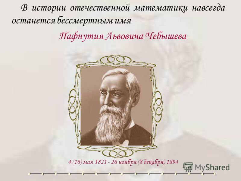 В истории отечественной математики навсегда останется бессмертным имя Пафнутия Львовича Чебышева 4 (16) мая 1821 - 26 ноября (8 декабря) 1894