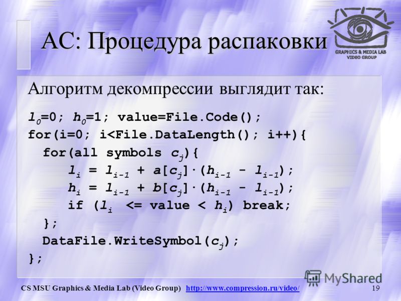 CS MSU Graphics & Media Lab (Video Group) http://www.compression.ru/video/18 АС: Процедура сжатия Если обозначить интервал символа c, как [a[c]; b[c]), а кодируемый интервал для i-го символа потока как [l i, h i ). То алгоритм компрессии запишется ка