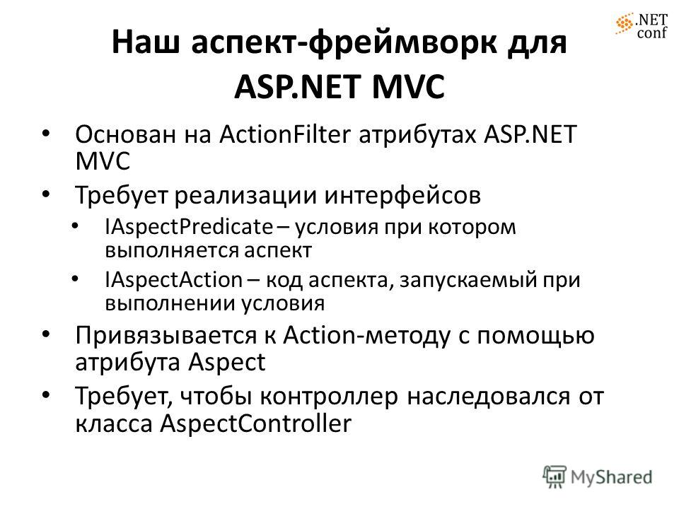 Наш аспект-фреймворк для ASP.NET MVC Основан на ActionFilter атрибутах ASP.NET MVC Требует реализации интерфейсов IAspectPredicate – условия при котором выполняется аспект IAspectAction – код аспекта, запускаемый при выполнении условия Привязывается 
