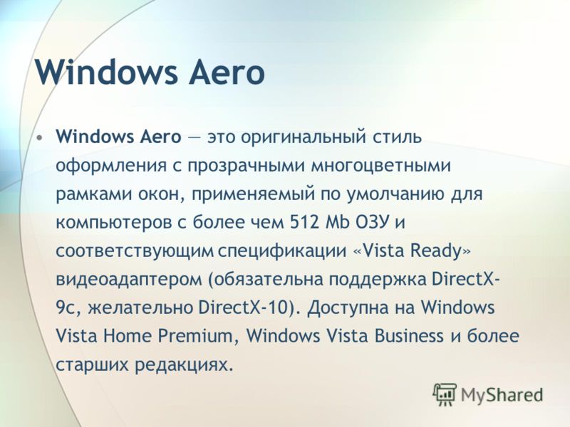 Windows Aero Windows Aero это оригинальный стиль оформления с прозрачными многоцветными рамками окон, применяемый по умолчанию для компьютеров с более чем 512 Mb ОЗУ и соответствующим спецификации «Vista Ready» видеоадаптером (обязательна поддержка D