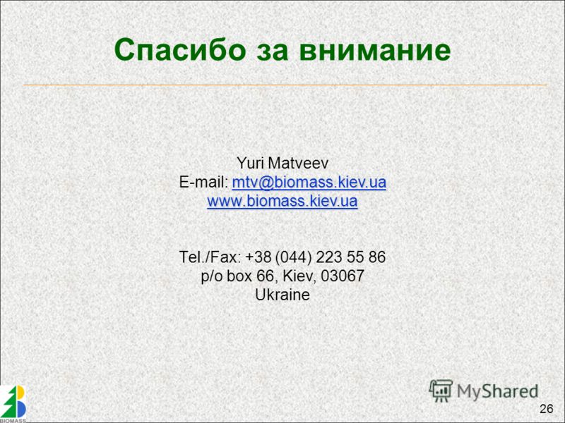 26 Спасибо за внимание Yuri Matveev mtv@biomass.kiev.ua mtv@biomass.kiev.ua E-mail: mtv@biomass.kiev.uamtv@biomass.kiev.ua www.biomass.kiev.ua Тel./Fax: +38 (044) 223 55 86 p/o box 66, Kiev, 03067 Ukraine