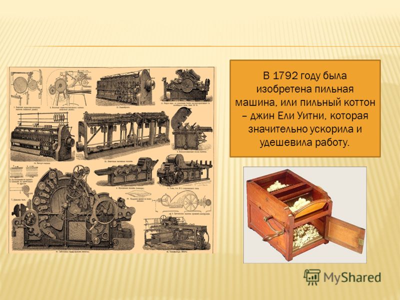 В 1792 году была изобретена пильная машина, или пильный коттон – джин Ели Уитни, которая значительно ускорила и удешевила работу.