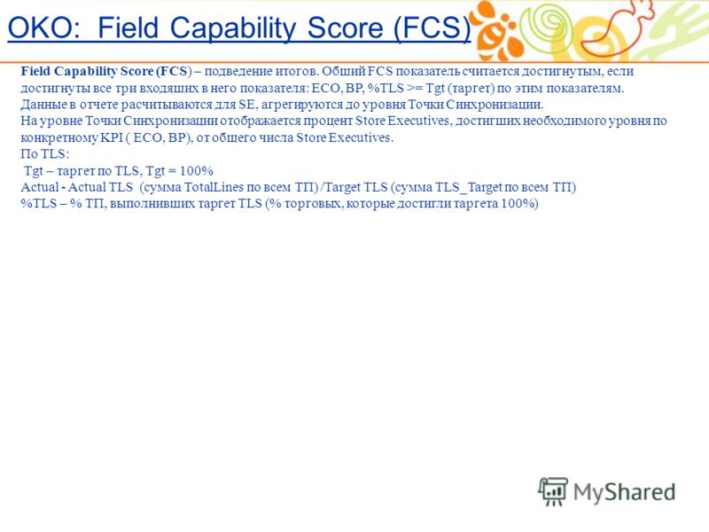 Field Capability Score (FCS) – подведение итогов. Общий FCS показатель считается достигнутым, если достигнуты все три входящих в него показателя: ECO, BP, %TLS >= Tgt (таргет) по этим показателям. Данные в отчете расчитываются для SE, агрегируются до