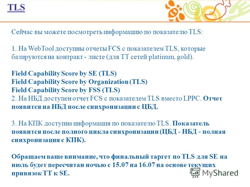 TLS Сейчас вы можете посмотреть информацию по показателю TLS: 1. На WebTool доступны отчеты FCS с показателем TLS, которые базируются на контракт - листе (для ТТ сетей platinum, gold). Field Capability Score by SE (TLS) Field Capability Score by Orga