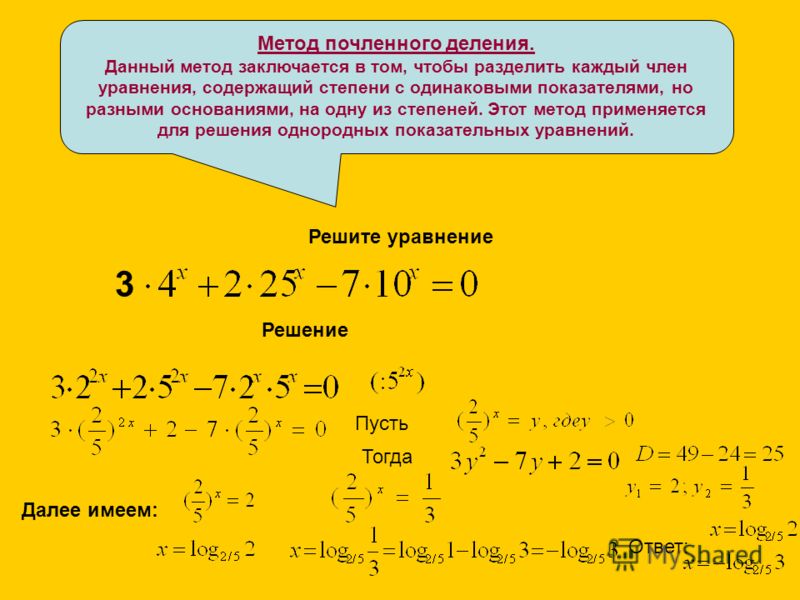 Метод почленного деления. Данный метод заключается в том, чтобы разделить каждый член уравнения, содержащий степени с одинаковыми показателями, но разными основаниями, на одну из степеней. Этот метод применяется для решения однородных показательных у