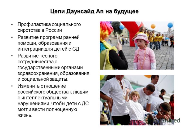 Цели Даунсайд Ап на будущее Профилактика социального сиротства в России Развитие программ ранней помощи, образования и интеграции для детей с СД Развитие тесного сотрудничества с государственными органами здравоохранения, образования и социальной защ