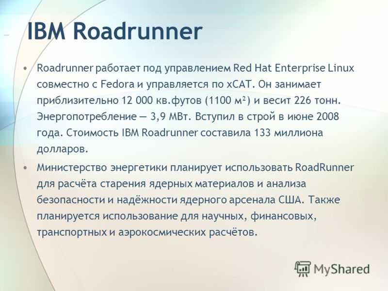 Roadrunner работает под управлением Red Hat Enterprise Linux совместно с Fedora и управляется по xCAT. Он занимает приблизительно 12 000 кв.футов (1100 м²) и весит 226 тонн. Энергопотребление 3,9 МВт. Вступил в строй в июне 2008 года. Стоимость IBM R