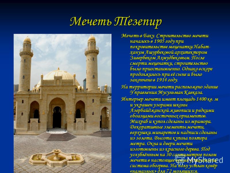 Мечеть Тезепир Мечеть в Баку. Строительство мечети началось в 1905 году при покровительстве меценатки Набат- ханум Ашурбековой архитектором Зивербеком Ахмудбековым. После смерти меценатки, строительство было приостановленно. Однако вскоре продолжилос