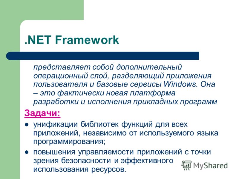 .NET Framework представляет собой дополнительный операционный слой, разделяющий приложения пользователя и базовые сервисы Windows. Она – это фактически новая платформа разработки и исполнения прикладных программ Задачи: унификации библиотек функций д