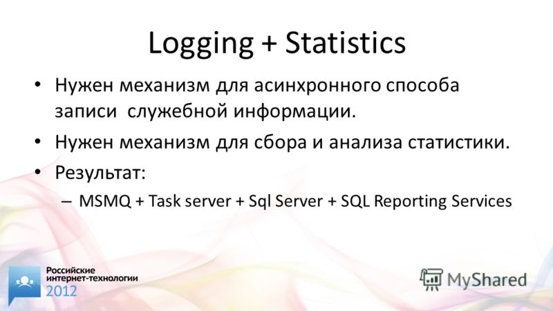 Logging + Statistics Нужен механизм для асинхронного способа записи служебной информации. Нужен механизм для сбора и анализа статистики. Результат: – MSMQ + Task server + Sql Server + SQL Reporting Services