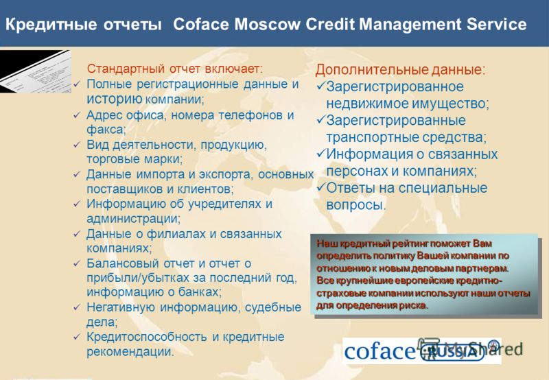 Кредитные отчеты Coface Moscow Credit Management Service Дополнительные данные: Зарегистрированное недвижимое имущество; Зарегистрированные транспортные средства; Информация о связанных персонах и компаниях; Ответы на специальные вопросы. Стандартный