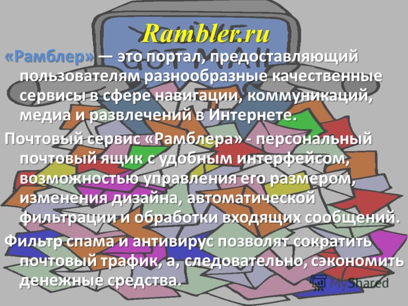 Rambler.ru «Рамблер» это портал, предоставляющий пользователям разнообразные качественные сервисы в сфере навигации, коммуникаций, медиа и развлечений в Интернете. Почтовый сервис «Рамблера» - персональный почтовый ящик с удобным интерфейсом, возможн