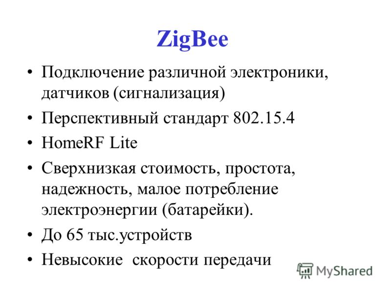 ZigBee Подключение различной электроники, датчиков (сигнализация) Перспективный стандарт 802.15.4 HomeRF Lite Сверхнизкая стоимость, простота, надежность, малое потребление электроэнергии (батарейки). До 65 тыс.устройств Невысокие скорости передачи