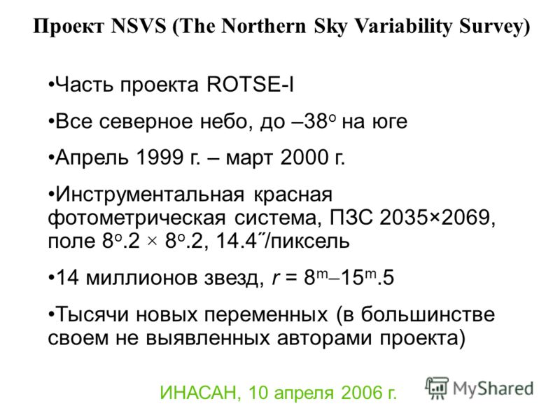 ИНАСАН, 10 апреля 2006 г. Проект NSVS (The Northern Sky Variability Survey) Часть проекта ROTSE-I Все северное небо, до –38 o на юге Апрель 1999 г. – март 2000 г. Инструментальная красная фотометрическая система, ПЗС 2035×2069, поле 8 o.2 × 8 o.2, 14