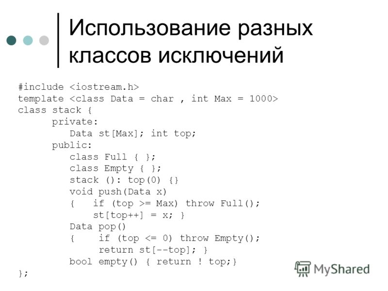 Использование разных классов исключений #include template class stack { private: Data st[Max]; int top; public: class Full { }; class Empty { }; stack (): top(0) {} void push(Data x) { if (top >= Max) throw Full(); st[top++] = x; } Data pop() { if (t