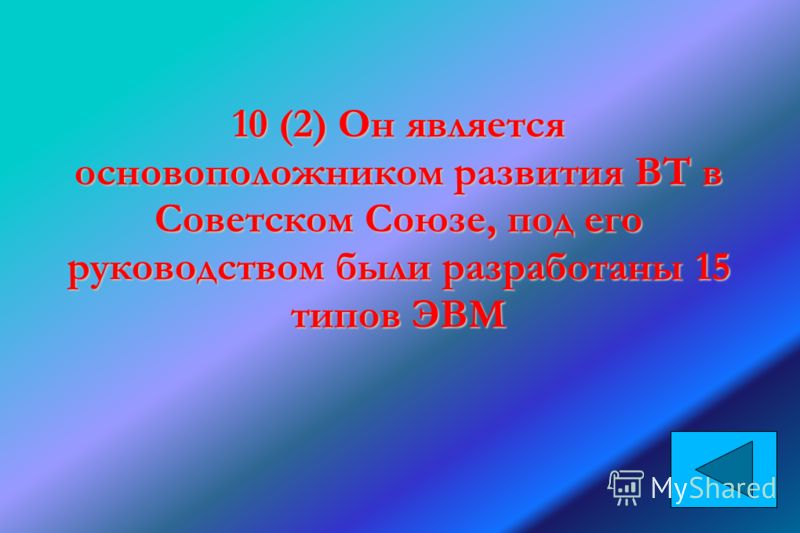 10 (2) Он является основоположником развития ВТ в Советском Союзе, под его руководством были разработаны 15 типов ЭВМ