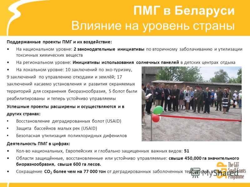 ПМГ в Беларуси Влияние на уровень страны Поддержанные проекты ПМГ и их воздействие: На национальном уровне: 2 законодательные инициативы по вторичному заболачиванию и утилизации токсичных химических веществ На региональном уровне: Инициативы использо