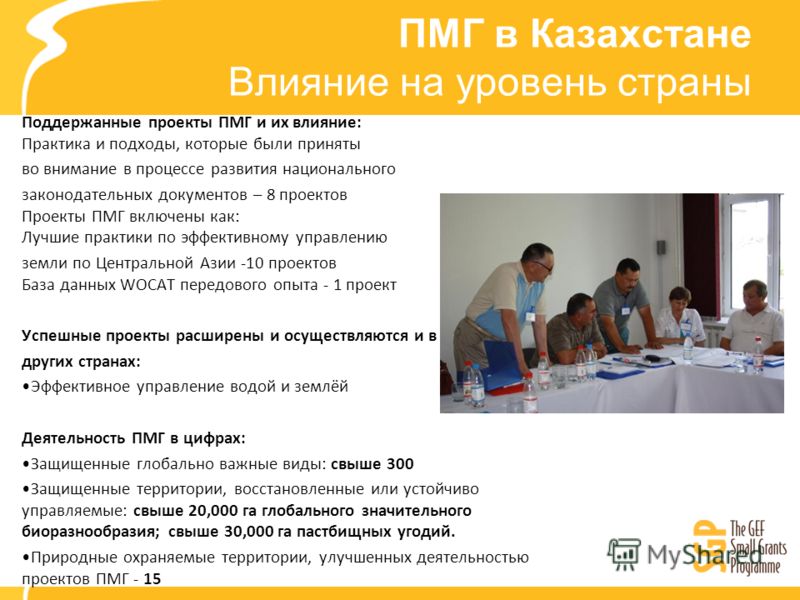 ПМГ в Казахстане Влияние на уровень страны Поддержанные проекты ПМГ и их влияние: Практика и подходы, которые были приняты во внимание в процессе развития национального законодательных документов – 8 проектов Проекты ПМГ включены как: Лучшие практики
