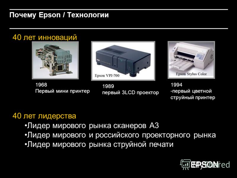 Почему Epson / Технологии 40 лет инноваций 1968 Первый мини принтер 1994 -первый цветной струйный принтер 1989 первый 3LCD проектор 40 лет лидерства Лидер мирового рынка сканеров А3 Лидер мирового и российского проекторного рынка Лидер мирового рынка