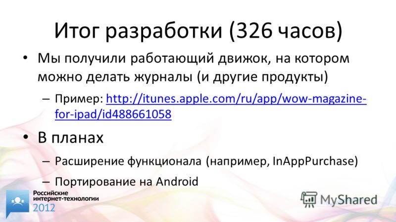 Итог разработки (326 часов) Мы получили работающий движок, на котором можно делать журналы (и другие продукты) – Пример: http://itunes.apple.com/ru/app/wow-magazine- for-ipad/id488661058http://itunes.apple.com/ru/app/wow-magazine- for-ipad/id48866105