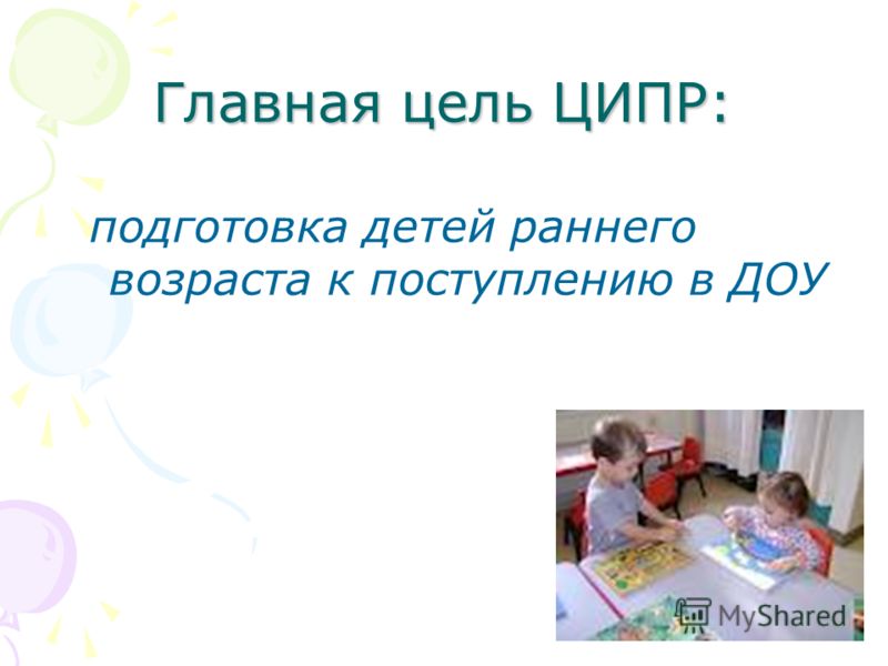 Главная цель ЦИПР: подготовка детей раннего возраста к поступлению в ДОУ