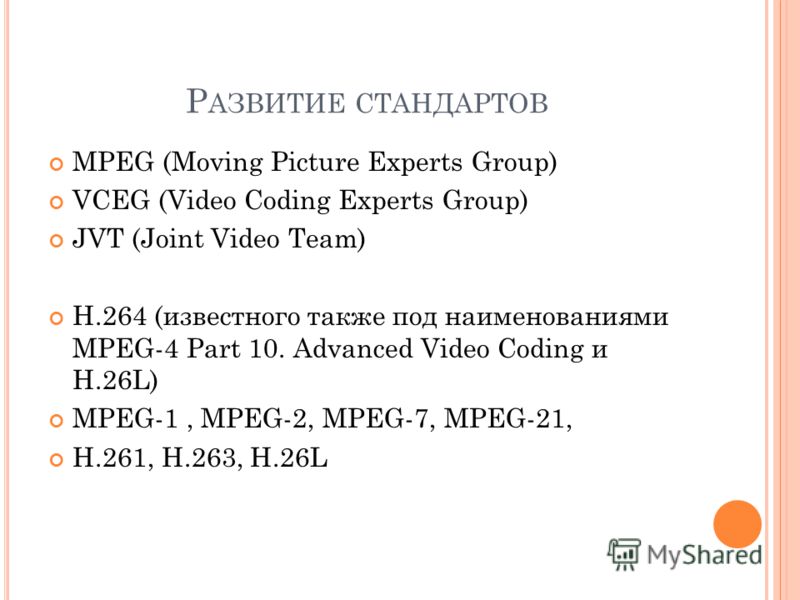 Р АЗВИТИЕ СТАНДАРТОВ MPEG (Moving Picture Experts Group) VCEG (Video Coding Experts Group) JVT (Joint Video Team) Н.264 (известного также под наименованиями MPEG-4 Part 10. Advanced Video Coding и H.26L) MPEG-1, MPEG-2, MPEG-7, MPEG-21, Н.261, Н.263,