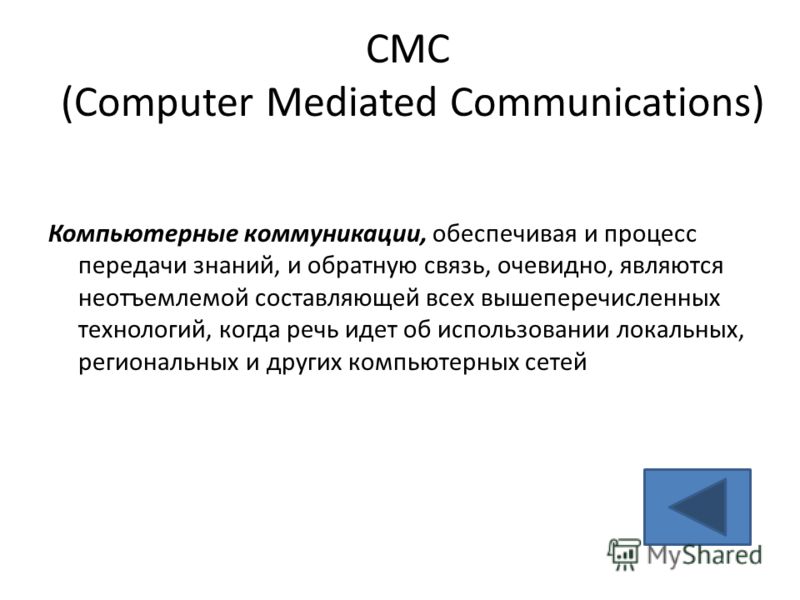 CMC (Computer Mediated Communications) Компьютерные коммуникации, обеспечивая и процесс передачи знаний, и обратную связь, очевидно, являются неотъемлемой составляющей всех вышеперечисленных технологий, когда речь идет об использовании локальных, рег