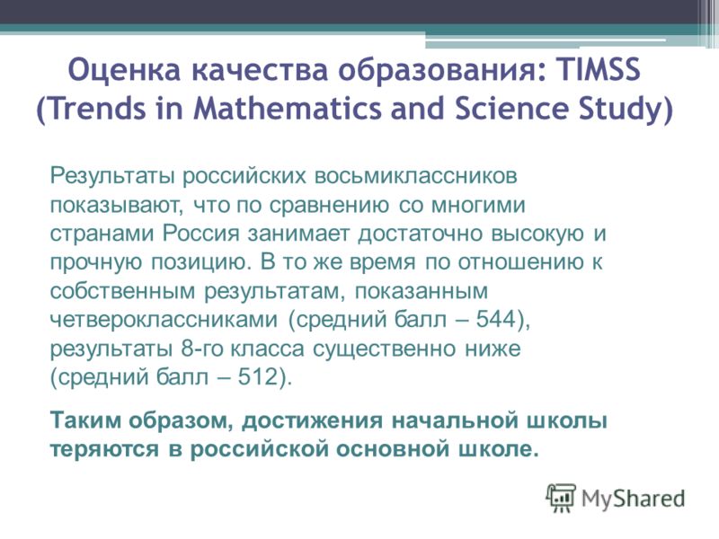 Оценка качества образования: TIMSS (Trends in Mathematics and Science Study) Результаты российских восьмиклассников показывают, что по сравнению со многими странами Россия занимает достаточно высокую и прочную позицию. В то же время по отношению к со