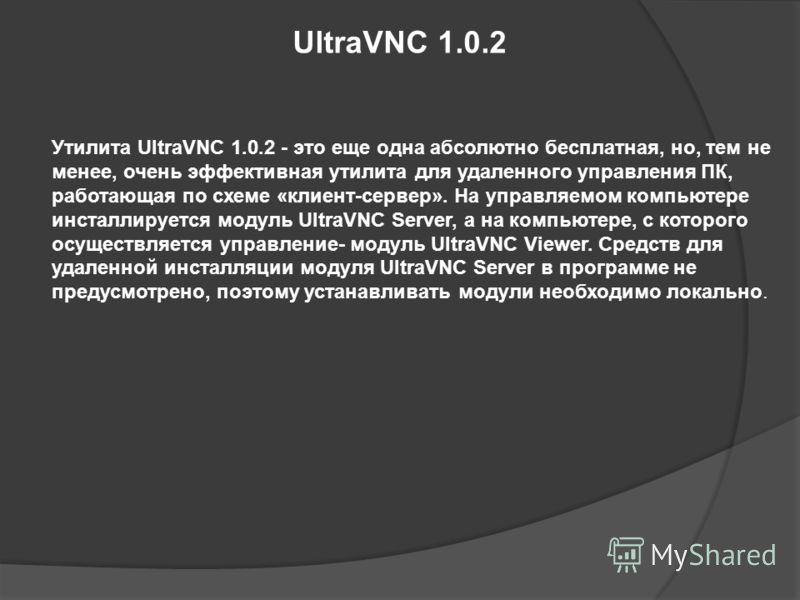 UltraVNC 1.0.2 Утилита UltraVNC 1.0.2 - это еще одна абсолютно бесплатная, но, тем не менее, очень эффективная утилита для удаленного управления ПК, работающая по схеме «клиент-сервер». На управляемом компьютере инсталлируется модуль UltraVNC Server,