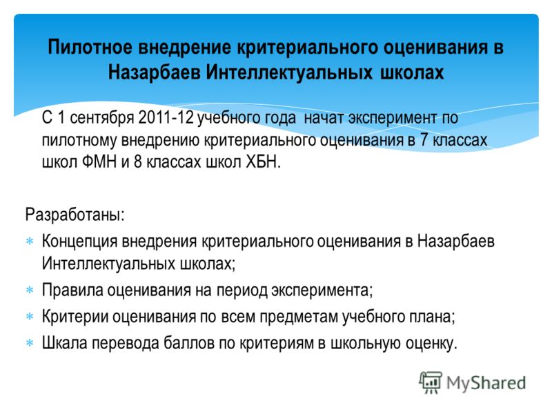 С 1 сентября 2011-12 учебного года начат эксперимент по пилотному внедрению критериального оценивания в 7 классах школ ФМН и 8 классах школ ХБН. Разработаны: Концепция внедрения критериального оценивания в Назарбаев Интеллектуальных школах; Правила о