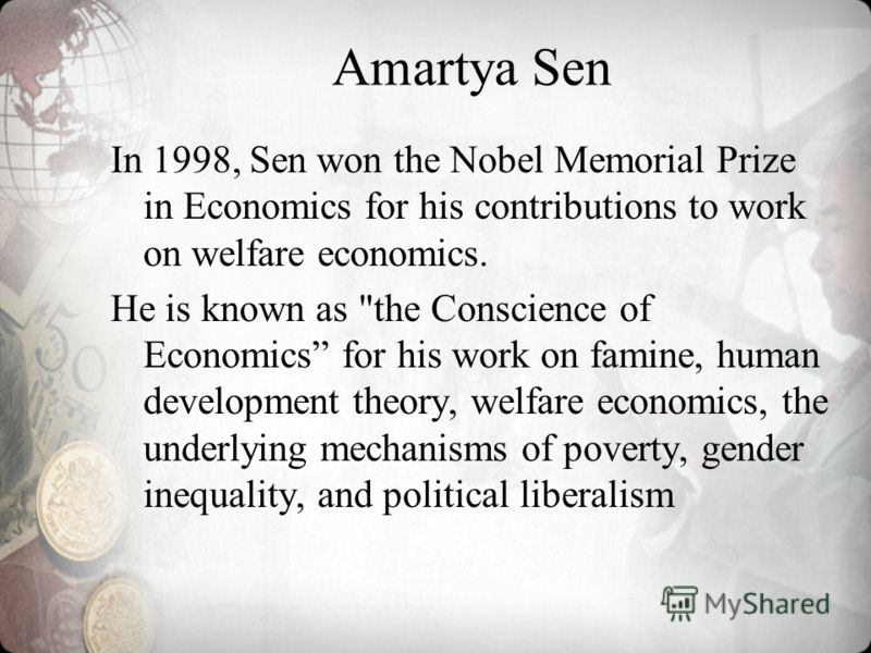 Amartya Sen In 1998, Sen won the Nobel Memorial Prize in Economics for his contributions to work on welfare economics. He is known as 