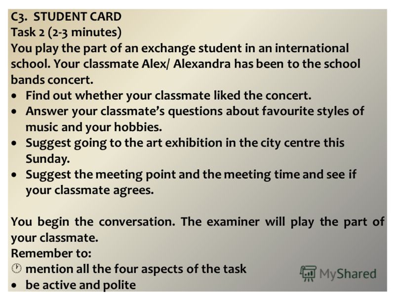C3. STUDENT CARD Task 2 (2-3 minutes) You play the part of an exchange student in an international school. Your classmate Alex/ Alexandra has been to the school bands concert. Find out whether your classmate liked the concert. Answer your classmates 