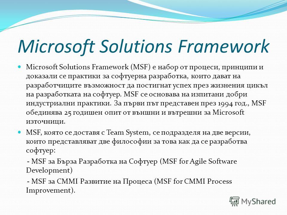 Microsoft Solutions Framework Microsoft Solutions Framework (MSF) е набор от процеси, принципи и доказали се практики за софтуерна разработка, които дават на разработчиците възможност да постигнат успех през жизнения цикъл на разработката на софтуер.