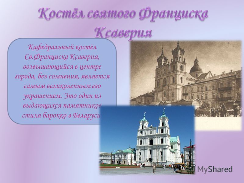 Кафедральный костёл Св.Франциска Ксаверия, возвышающийся в центре города, без сомнения, является самым великолепным его украшением. Это один из выдающихся памятников стиля барокко в Беларуси.